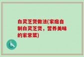白灵芝煲做法(家庭自制白灵芝煲，营养美味的家常菜)