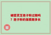 破壁灵芝孢子粉过期吗？孢子粉的保质期多长