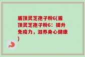 盾顶灵芝孢子粉6(盾顶灵芝孢子粉6：提升免疫力，滋养身心健康)