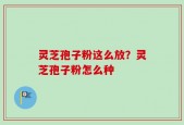 灵芝孢子粉这么放？灵芝孢子粉怎么种