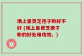 地上皇灵芝孢子粉好不好 (地上皇灵芝孢子粉的好处和功效。)