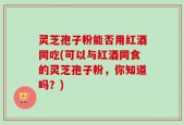 灵芝孢子粉能否用红酒同吃(可以与红酒同食的灵芝孢子粉，你知道吗？)
