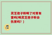 灵芝孢子粉喝了对胃有害吗(喝灵芝孢子粉会伤胃吗？)