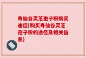 寿仙谷灵芝孢子粉购买途径(购买寿仙谷灵芝孢子粉的途径及相关信息)