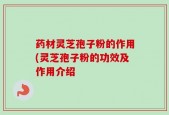 药材灵芝孢子粉的作用(灵芝孢子粉的功效及作用介绍