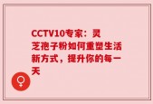CCTV10专家：灵芝孢子粉如何重塑生活新方式，提升你的每一天