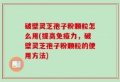 破壁灵芝孢子粉颗粒怎么用(提高免疫力，破壁灵芝孢子粉颗粒的使用方法)