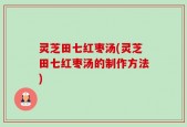 灵芝田七红枣汤(灵芝田七红枣汤的制作方法)