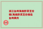 浙江台州海南野灵芝价格(海南野灵芝价格在台州飙升