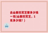 去山里挖灵芝要多少钱一克(山里挖灵芝，1克多少钱？)
