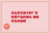 凉山灵芝孢子粉厂家 优质产品的源头 健康养生的保障