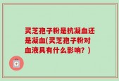 灵芝孢子粉是抗凝血还是凝血(灵芝孢子粉对血液具有什么影响？)