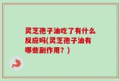 灵芝孢子油吃了有什么反应吗(灵芝孢子油有哪些副作用？)