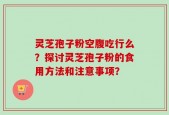 灵芝孢子粉空腹吃行么？探讨灵芝孢子粉的食用方法和注意事项？