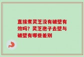 直接煮灵芝没有破壁有效吗？灵芝孢子去壁与破壁有哪些差别