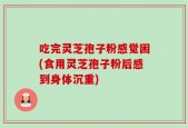 吃完灵芝孢子粉感觉困(食用灵芝孢子粉后感到身体沉重)