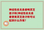 神经性皮炎患者喝灵芝孢子粉(神经性皮炎患者使用灵芝孢子粉可以起到什么作用？