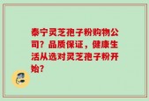 泰宁灵芝孢子粉购物公司？品质保证，健康生活从选对灵芝孢子粉开始？
