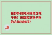 在野外如何分辨灵芝孢子粉？识别灵芝孢子粉的方法与技巧？