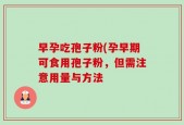 早孕吃孢子粉(孕早期可食用孢子粉，但需注意用量与方法