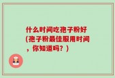 什么时间吃孢子粉好 (孢子粉最佳服用时间，你知道吗？)