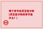 哪个季节出灵芝孢子粉(灵芝孢子粉的季节是什么？)