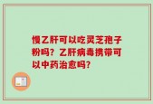 慢乙肝可以吃灵芝孢子粉吗？乙肝病毒携带可以中药治愈吗？