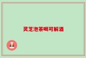 灵芝泡茶喝可解酒