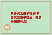 长赤灵芝孢子粉油(长赤灵芝孢子粉油：天然养颜营养品)