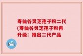 寿仙谷灵芝孢子粉二代(寿仙谷灵芝孢子粉再升级：推出二代产品