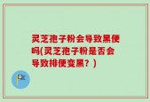灵芝孢子粉会导致黑便吗(灵芝孢子粉是否会导致排便变黑？)