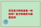 灵芝孢子粉味道是一样的吗？孢子粉破壳与破壁区别