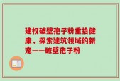 建权破壁孢子粉重拾健康，探索建筑领域的新宠——破壁孢子粉