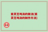紫灵芝鸡汤的做法(紫灵芝鸡汤的制作方法)