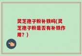 灵芝孢子粉补铁吗(灵芝孢子粉是否有补铁作用？)