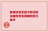 富莱欣灵芝孢子粉功效全解析养生保健的得力助手