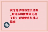 灵芝孢子粉该怎么选购_如何选购优质灵芝孢子粉：关键要点与技巧指南