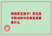 初级灵芝孢子？灵芝孢子粉功效与作用及用量是什么