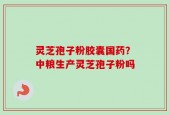 灵芝孢子粉胶囊国药？中粮生产灵芝孢子粉吗
