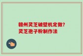 赣州灵芝破壁机定做？灵芝孢子粉制作法