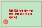 泰国灵芝孢子粉有什么好处(泰国灵芝孢子粉的益处)