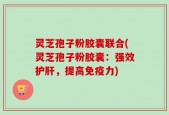 灵芝孢子粉胶囊联合(灵芝孢子粉胶囊：强效护肝，提高免疫力)
