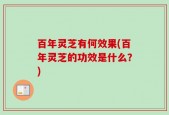 百年灵芝有何效果(百年灵芝的功效是什么？)