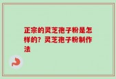 正宗的灵芝孢子粉是怎样的？灵芝孢子粉制作法