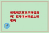 咳嗽喝灵芝孢子粉管用吗？桔子泡水喝能止咳嗽吗
