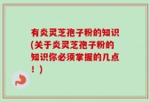 有炎灵芝孢子粉的知识(关于炎灵芝孢子粉的知识你必须掌握的几点！)