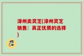 漳州卖灵芝(漳州灵芝销售：真正优质的选择)