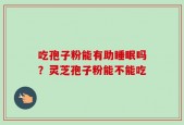 吃孢子粉能有助睡眠吗？灵芝孢子粉能不能吃
