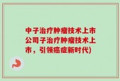 中子治疗肿瘤技术上市公司子治疗肿瘤技术上市，引领癌症新时代)
