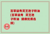 百草益寿灵芝孢子粉油(百草益寿  灵芝孢子粉油  健康优质选择)